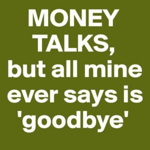 MONEY TALKS but all mine ever says is goodbye